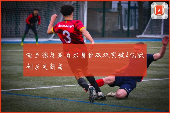 哈兰德与亚马尔身价双双突破2亿欧创历史新高