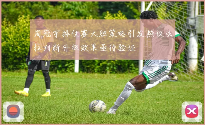 周冠宇排位赛大胆策略引发热议法拉利新升级效果亟待验证